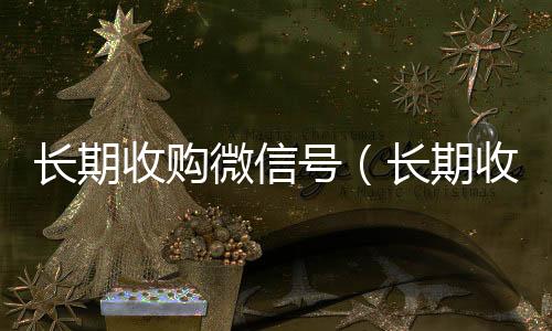 长期收购微信号回收微信号（长期收购微信号有风险吗）